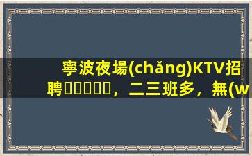 寧波夜場(chǎng)KTV招聘，二三班多，無(wú)套路，絕對(duì)靠譜多賺